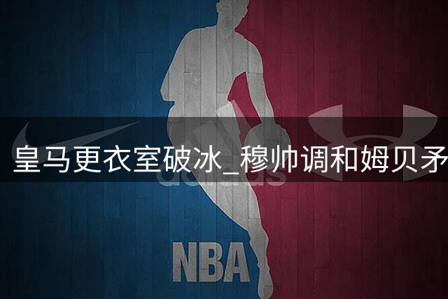 皇马更衣室破冰 穆帅调和姆贝矛盾见效